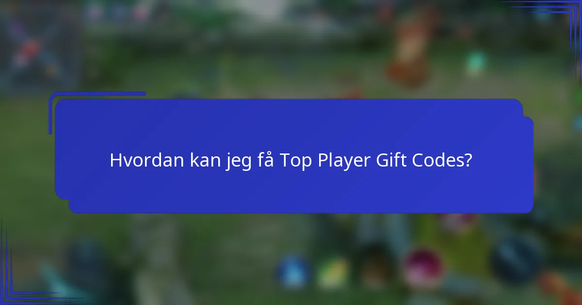 Hvordan kan jeg få Top Player Gift Codes?